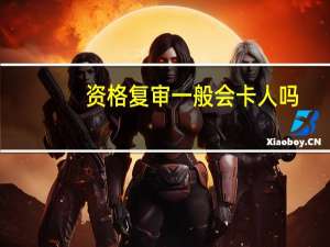 资格复审一般会卡人吗