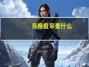 资格复审查什么