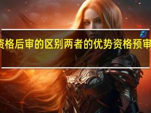 资格预审和资格后审的区别两者的优势 资格预审和资格后审的区别