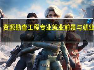资源勘查工程专业就业前景与就业方向