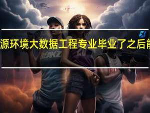 资源环境大数据工程专业毕业了之后能做什么