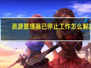 资源管理器已停止工作怎么解决（资源管理器已停止工作）