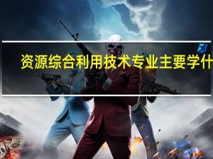 资源综合利用技术专业主要学什么-专业课程有哪些