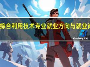 资源综合利用技术专业就业方向与就业岗位有哪些