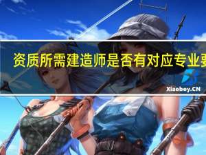 资质所需建造师是否有对应专业要求