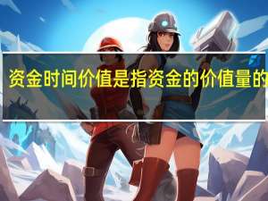资金时间价值是指资金的价值量的差额