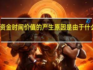 资金时间价值的产生原因是由于什么所致（资金时间价值的产生原因是由于）