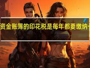 资金账簿的印花税是每年都要缴纳一次吗