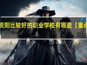 资阳比较好的职业学校有哪些【重点推荐】