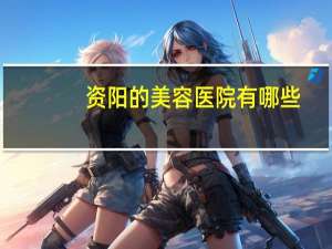 资阳的美容医院有哪些(资阳乐至有去眼袋的医院吗)