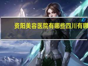 资阳美容医院有哪些 四川有哪些专科医学院