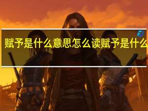 赋予是什么意思怎么读 赋予是什么意思