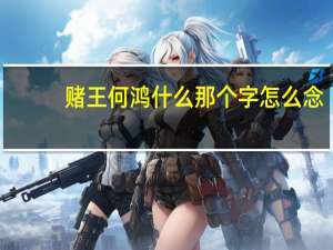 赌王何鸿什么那个字怎么念（赌王何鸿什么那个字念什么）