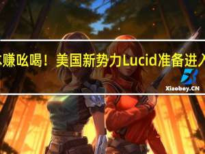 赔本赚吆喝！美国新势力Lucid准备进入国内市场：卖一台亏247万