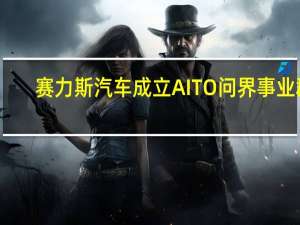 赛力斯汽车成立AITO问界事业群