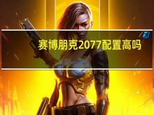 赛博朋克2077配置高吗（赛博朋克2077配置）