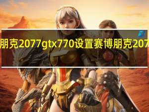 赛博朋克2077 gtx770设置 赛博朋克2077画面设置