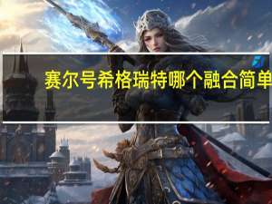 赛尔号希格瑞特哪个融合简单（赛尔号希格瑞特）