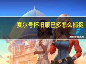 赛尔号怀旧服巴多怎么捕捉（赛尔号巴多怎么抓）