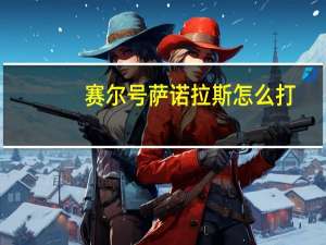 赛尔号萨诺拉斯怎么打（赛尔号萨诺拉斯怎么打）
