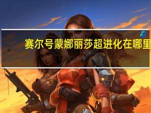赛尔号蒙娜丽莎超进化在哪里（赛尔号蒙娜丽莎配招）
