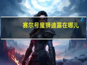 赛尔号魔狮迪露在哪儿（赛尔号魔狮迪露在哪）