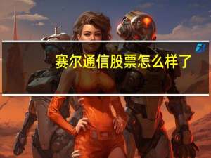 赛尔通信股票怎么样了