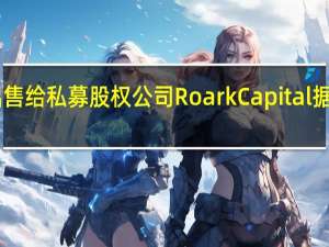 赛百味宣布出售给私募股权公司Roark Capital 据称作家逾90亿美元