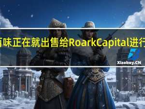 赛百味正在就出售给Roark Capital进行深入谈判