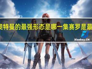 赛罗奥特曼的最强形态是哪一集 赛罗是最强奥特曼吗