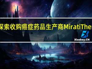 赛诺菲探索收购癌症药品生产商Mirati Therapeutics Inc.的可能性