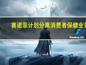 赛诺菲计划分离消费者保健业务