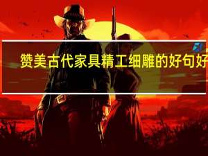 赞美古代家具精工细雕的好句好段