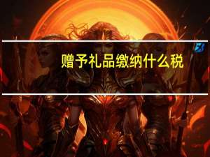 赠予礼品缴纳什么税