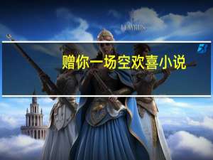赠你一场空欢喜小说（赠你空欢喜）