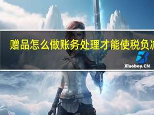 赠品怎么做账务处理才能使税负减轻（赠品怎么做账务处理）