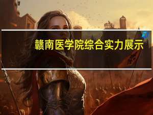 赣南医学院综合实力展示：来看它是否值得一读！
