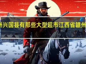 赣州兴国县有那些大型超市 江西省赣州市兴国县