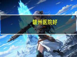 赣州医院好，赣州市最好的医院分别是哪几家