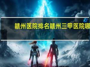 赣州医院排名 赣州三甲医院哪家最好