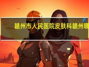 赣州市人民医院皮肤科 赣州哪里有点痣的地方