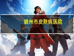 赣州市皮肤病医院(赣州的赣医皮肤研究院怎么样)