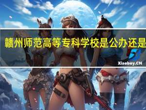 赣州师范高等专科学校是公办还是民办
