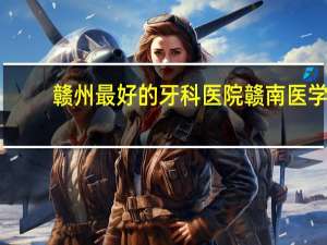 赣州最好的牙科医院 赣南医学院口腔医学好不好