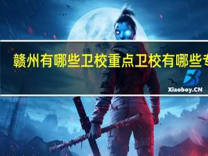 赣州有哪些卫校 重点卫校有哪些专业