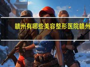 赣州有哪些美容整形医院 赣州私人医院有哪些