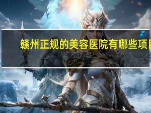 赣州正规的美容医院有哪些项目(赣州汽车最专业的美容店)