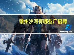 赣州沙河有哪些厂招聘