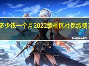 赣榆区社保多少钱一个月　2022赣榆区社保缴费基数及比例一览表