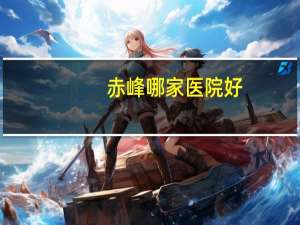 赤峰哪家医院好，赤峰都有什么医院